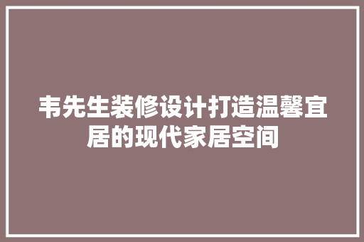 韦先生装修设计打造温馨宜居的现代家居空间