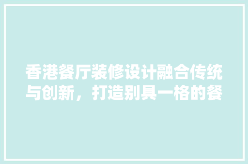 香港餐厅装修设计融合传统与创新，打造别具一格的餐饮空间