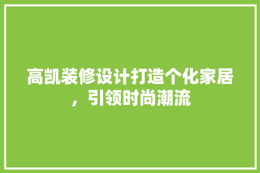 高凯装修设计打造个化家居，引领时尚潮流