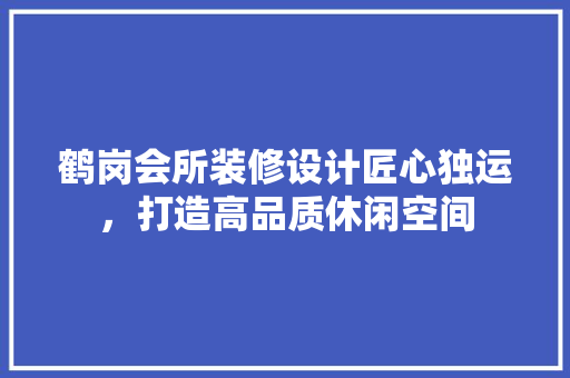 鹤岗会所装修设计匠心独运，打造高品质休闲空间