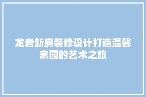 龙岩新房装修设计打造温馨家园的艺术之旅