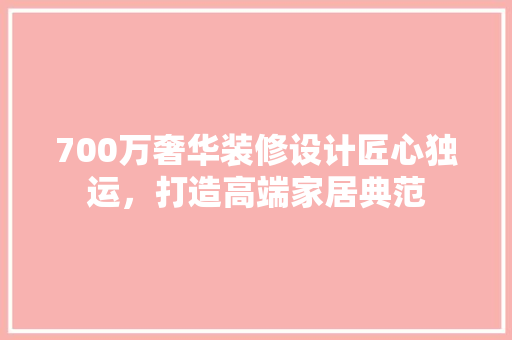 700万奢华装修设计匠心独运，打造高端家居典范