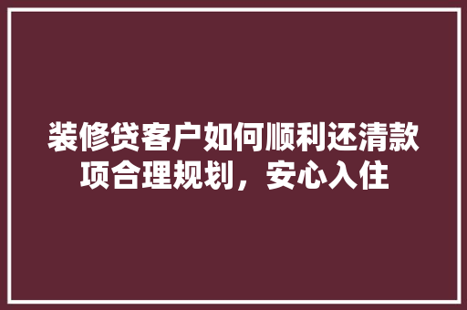 装修贷客户如何顺利还清款项合理规划，安心入住