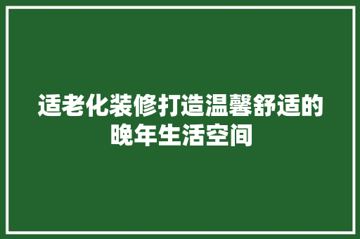 适老化装修打造温馨舒适的晚年生活空间