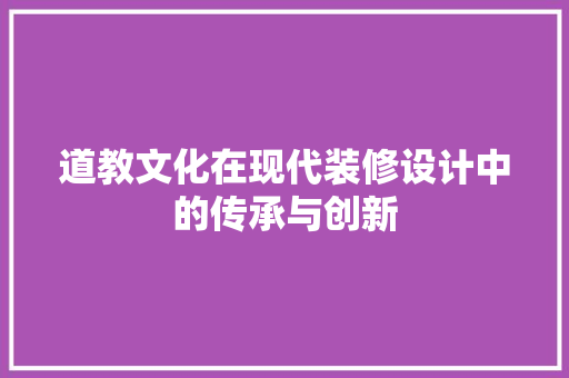 道教文化在现代装修设计中的传承与创新