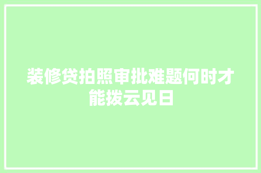 装修贷拍照审批难题何时才能拨云见日