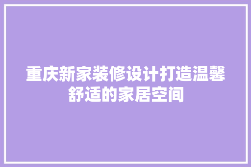 重庆新家装修设计打造温馨舒适的家居空间