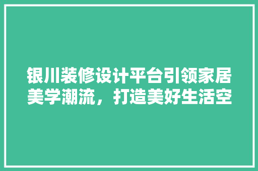 银川装修设计平台引领家居美学潮流，打造美好生活空间