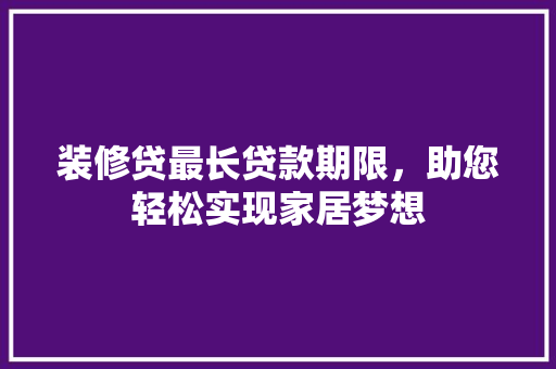 装修贷最长贷款期限，助您轻松实现家居梦想