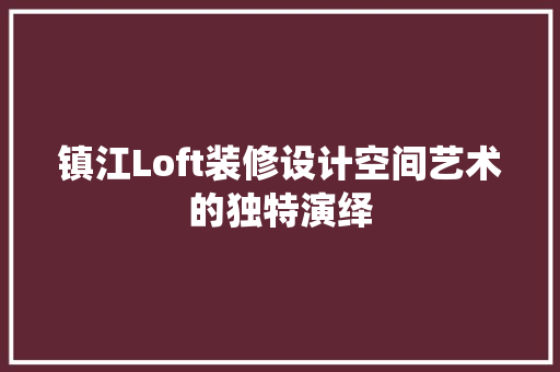 镇江Loft装修设计空间艺术的独特演绎
