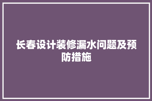 长春设计装修漏水问题及预防措施