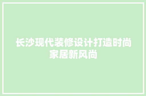 长沙现代装修设计打造时尚家居新风尚