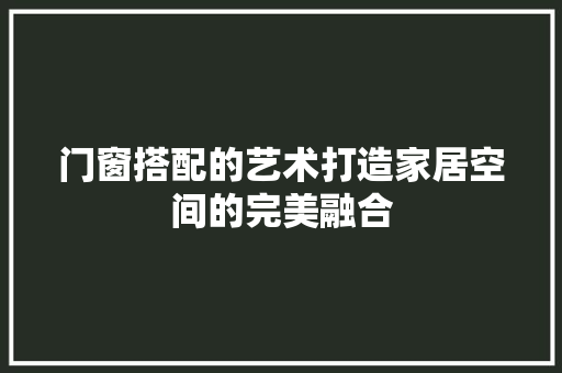 门窗搭配的艺术打造家居空间的完美融合