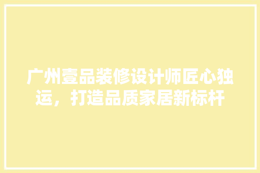 广州壹品装修设计师匠心独运，打造品质家居新标杆