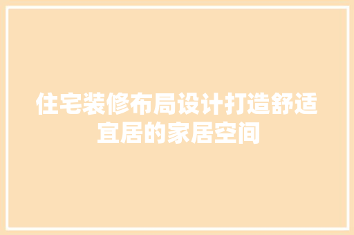 住宅装修布局设计打造舒适宜居的家居空间
