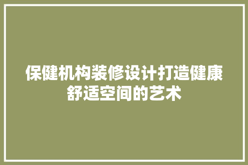 保健机构装修设计打造健康舒适空间的艺术