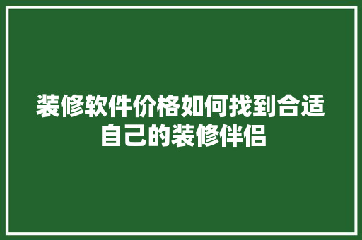 装修软件价格如何找到合适自己的装修伴侣