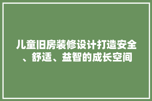 儿童旧房装修设计打造安全、舒适、益智的成长空间