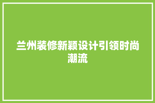 兰州装修新颖设计引领时尚潮流
