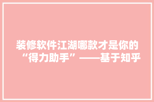 装修软件江湖哪款才是你的“得力助手”——基于知乎热议的详细