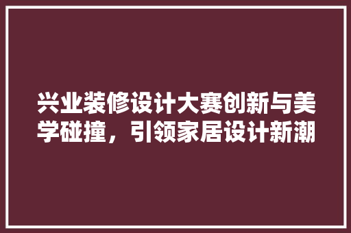 兴业装修设计大赛创新与美学碰撞，引领家居设计新潮流