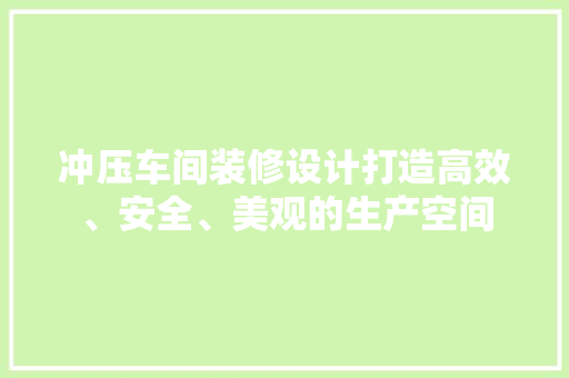 冲压车间装修设计打造高效、安全、美观的生产空间