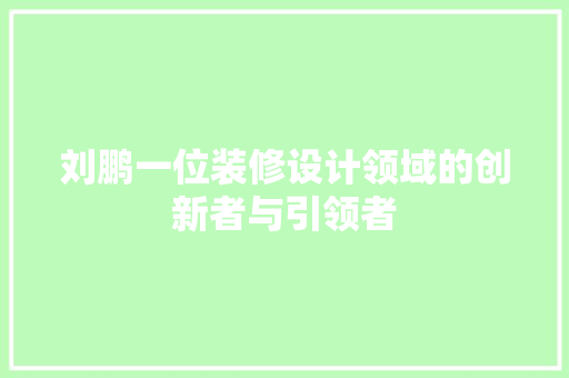 刘鹏一位装修设计领域的创新者与引领者