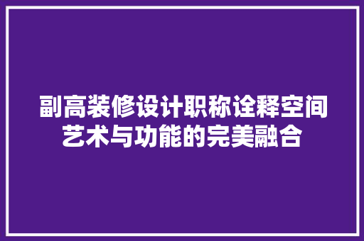 副高装修设计职称诠释空间艺术与功能的完美融合