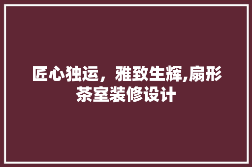匠心独运，雅致生辉,扇形茶室装修设计