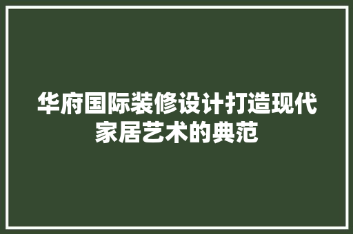华府国际装修设计打造现代家居艺术的典范