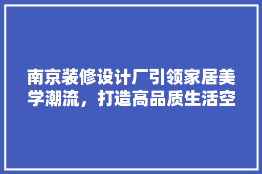 南京装修设计厂引领家居美学潮流，打造高品质生活空间
