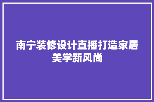 南宁装修设计直播打造家居美学新风尚