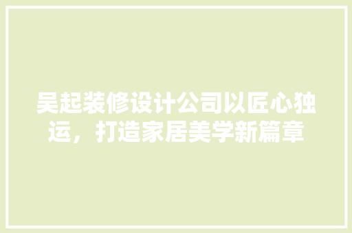 吴起装修设计公司以匠心独运，打造家居美学新篇章