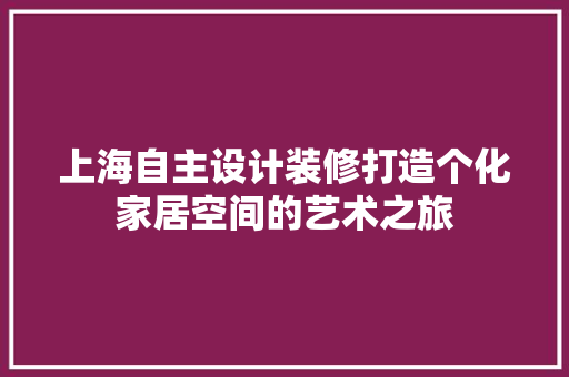上海自主设计装修打造个化家居空间的艺术之旅