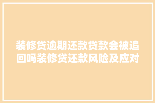 装修贷逾期还款贷款会被追回吗装修贷还款风险及应对步骤