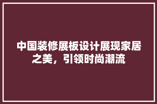 中国装修展板设计展现家居之美，引领时尚潮流