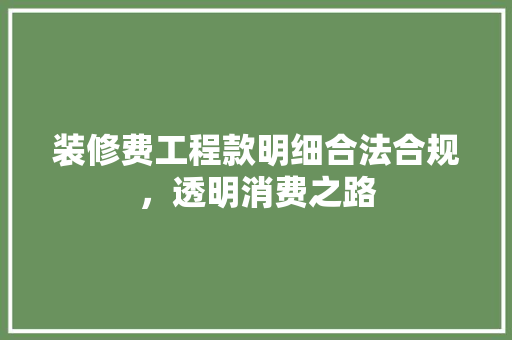 装修费工程款明细合法合规，透明消费之路