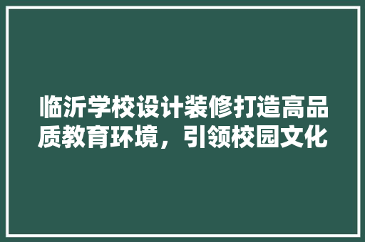 临沂学校设计装修打造高品质教育环境，引领校园文化建设