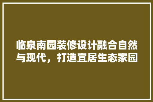 临泉南园装修设计融合自然与现代，打造宜居生态家园