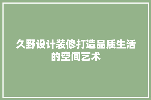 久野设计装修打造品质生活的空间艺术