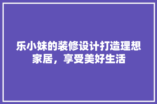 乐小妹的装修设计打造理想家居，享受美好生活