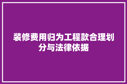 装修费用归为工程款合理划分与法律依据