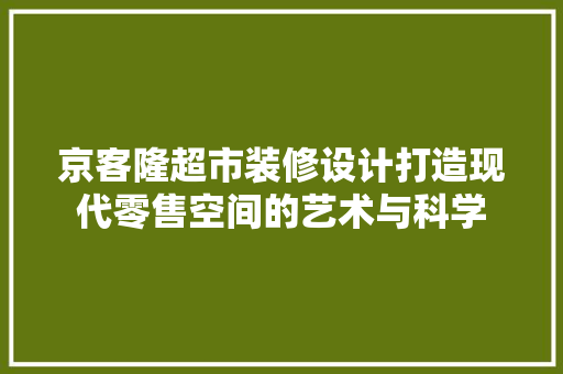 京客隆超市装修设计打造现代零售空间的艺术与科学