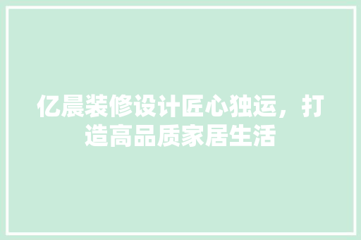 亿晨装修设计匠心独运，打造高品质家居生活