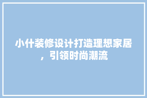 小什装修设计打造理想家居，引领时尚潮流
