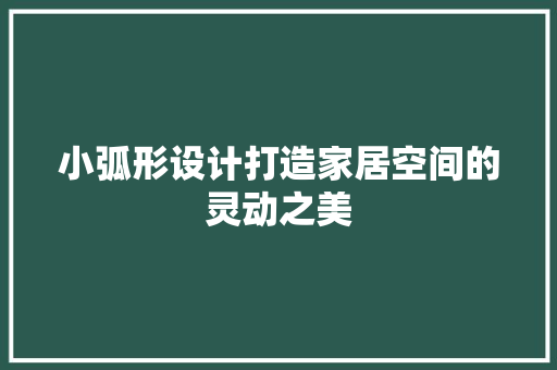 小弧形设计打造家居空间的灵动之美