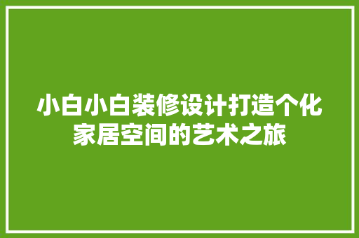 小白小白装修设计打造个化家居空间的艺术之旅