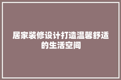 居家装修设计打造温馨舒适的生活空间