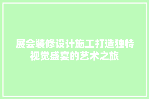 展会装修设计施工打造独特视觉盛宴的艺术之旅
