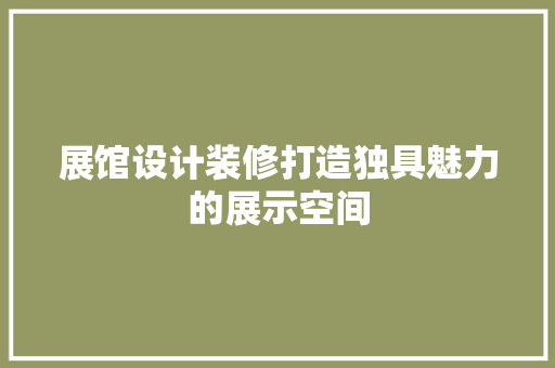 展馆设计装修打造独具魅力的展示空间